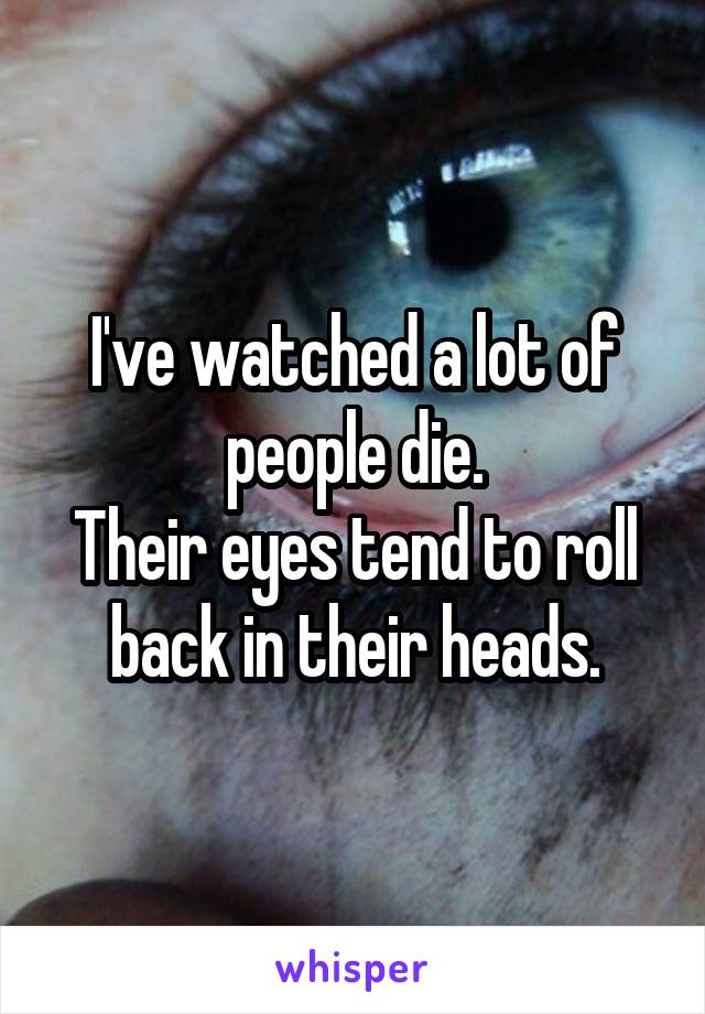 I've watched a lot of people die.
Their eyes tend to roll back in their heads.