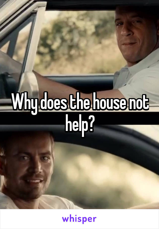 Why does the house not help?