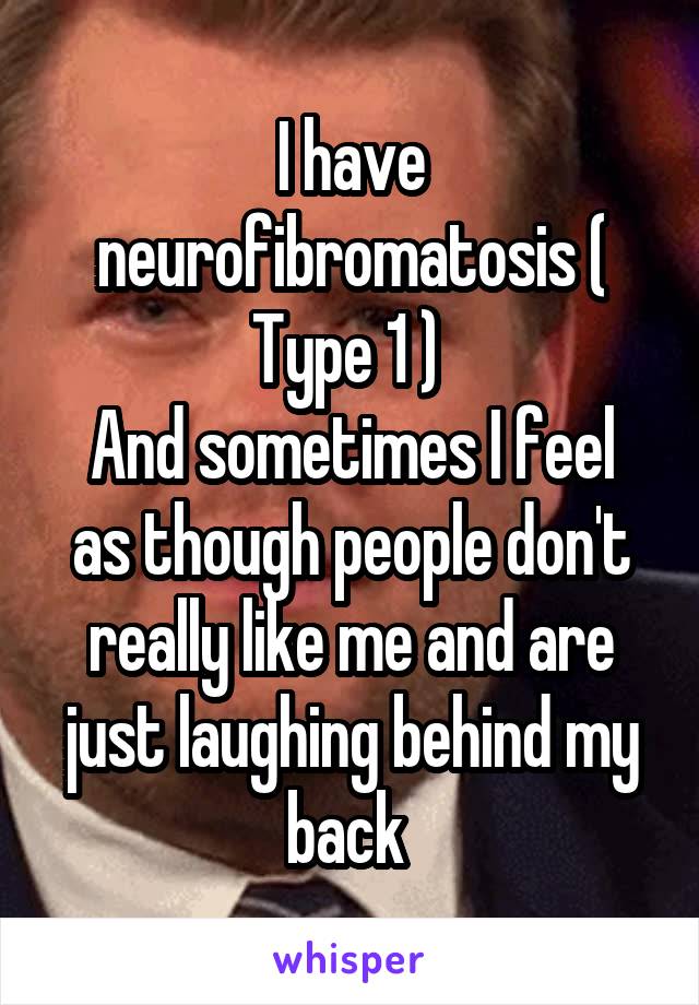 I have neurofibromatosis ( Type 1 ) 
And sometimes I feel as though people don't really like me and are just laughing behind my back 