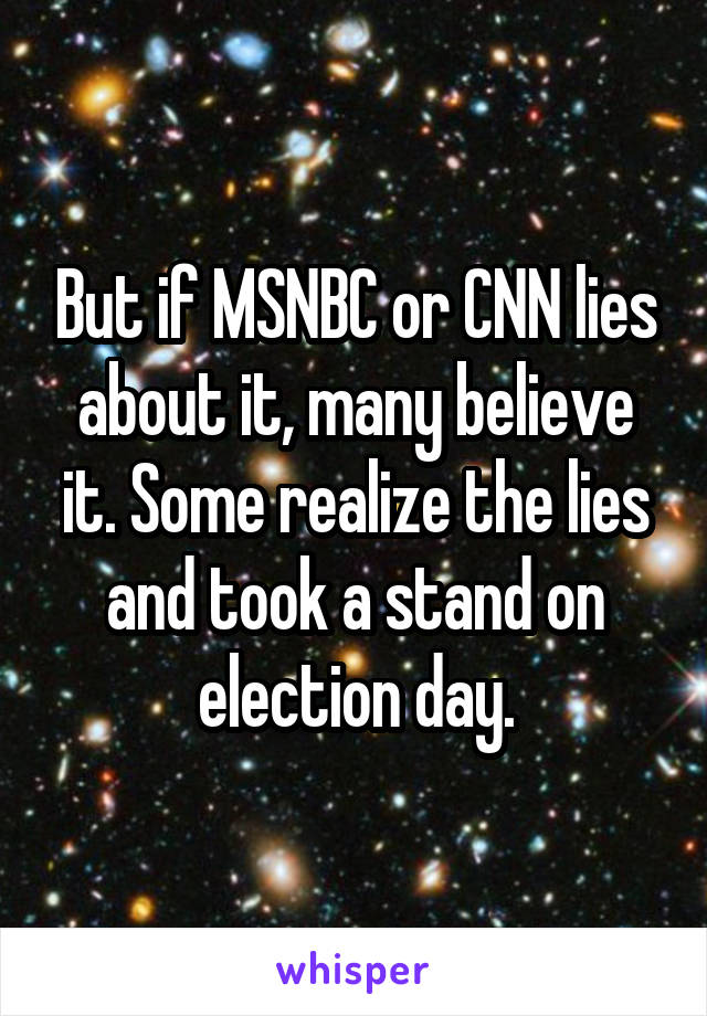 But if MSNBC or CNN lies about it, many believe it. Some realize the lies and took a stand on election day.