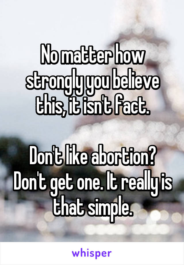 No matter how strongly you believe this, it isn't fact.

Don't like abortion? Don't get one. It really is that simple.