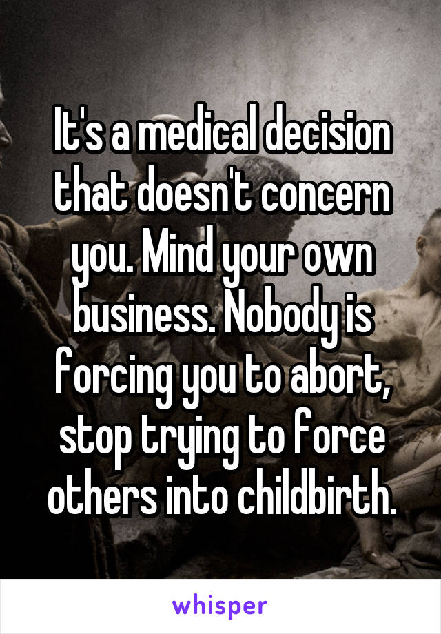 It's a medical decision that doesn't concern you. Mind your own business. Nobody is forcing you to abort, stop trying to force others into childbirth.