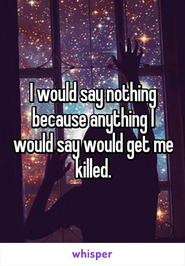 I would say nothing because anything I would say would get me killed.