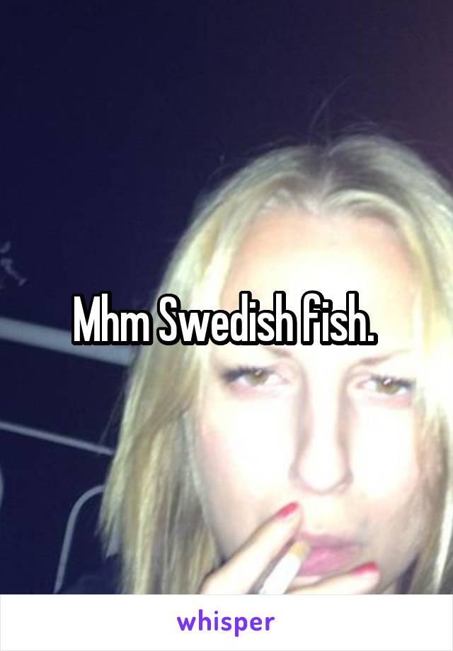 Mhm Swedish fish. 
