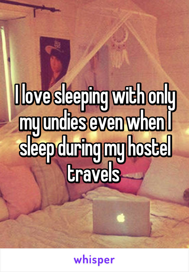 I love sleeping with only my undies even when I sleep during my hostel travels 