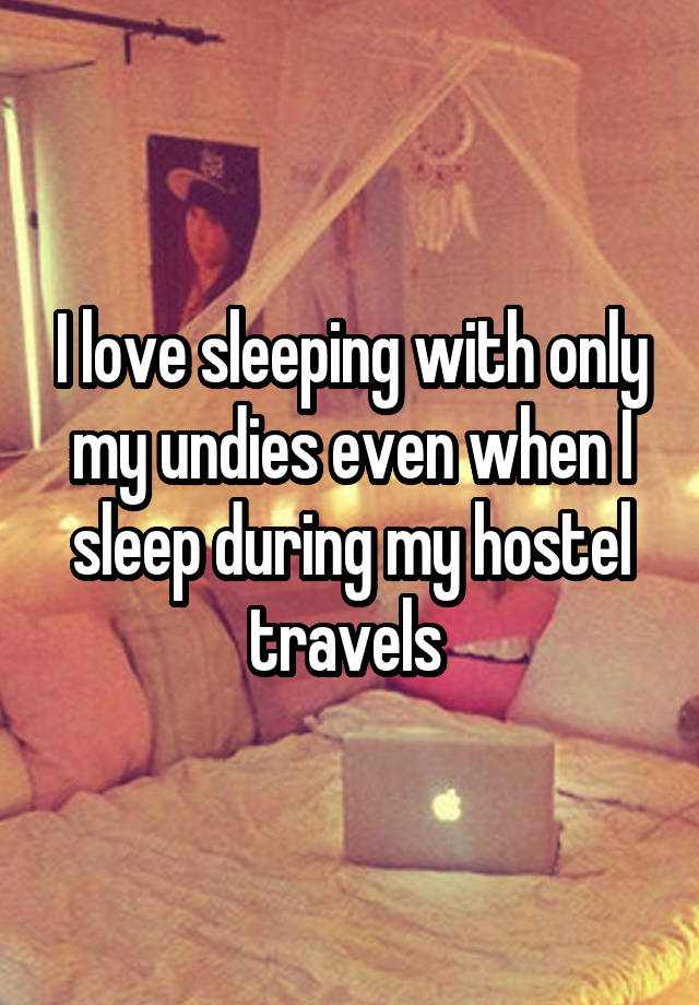 I love sleeping with only my undies even when I sleep during my hostel travels 