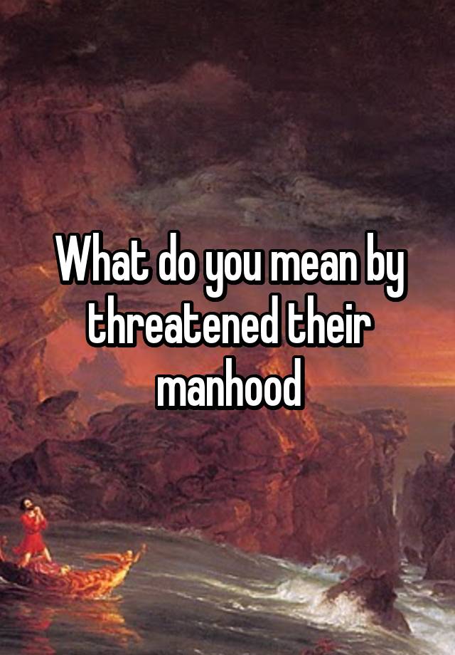 what-do-you-mean-by-threatened-their-manhood