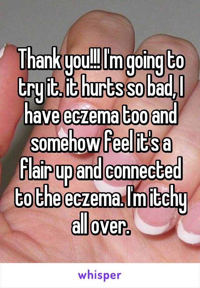 Thank you!!! I'm going to try it. it hurts so bad, I have eczema too and somehow feel it's a flair up and connected to the eczema. I'm itchy all over.