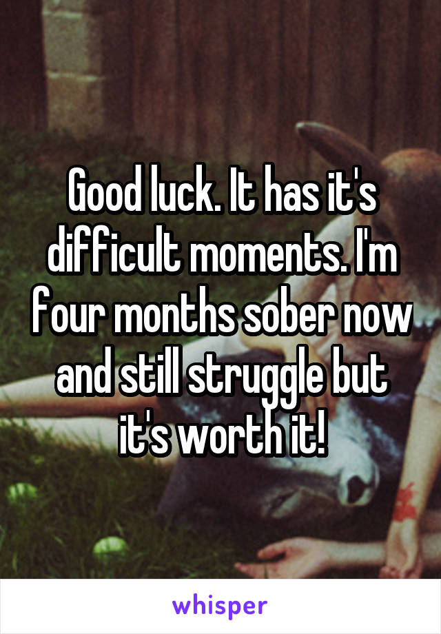 Good luck. It has it's difficult moments. I'm four months sober now and still struggle but it's worth it!