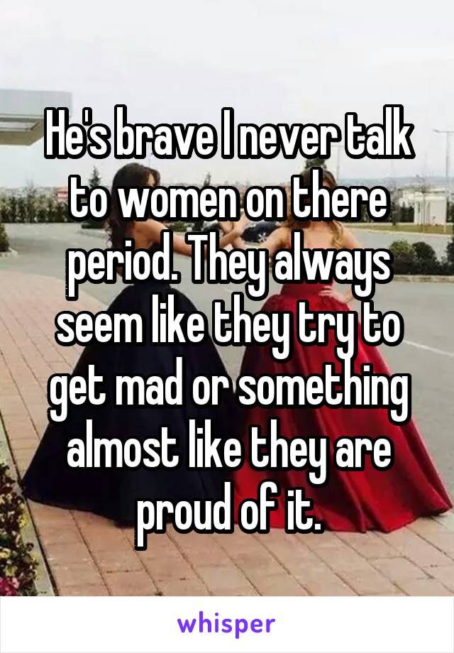 He's brave I never talk to women on there period. They always seem like they try to get mad or something almost like they are proud of it.