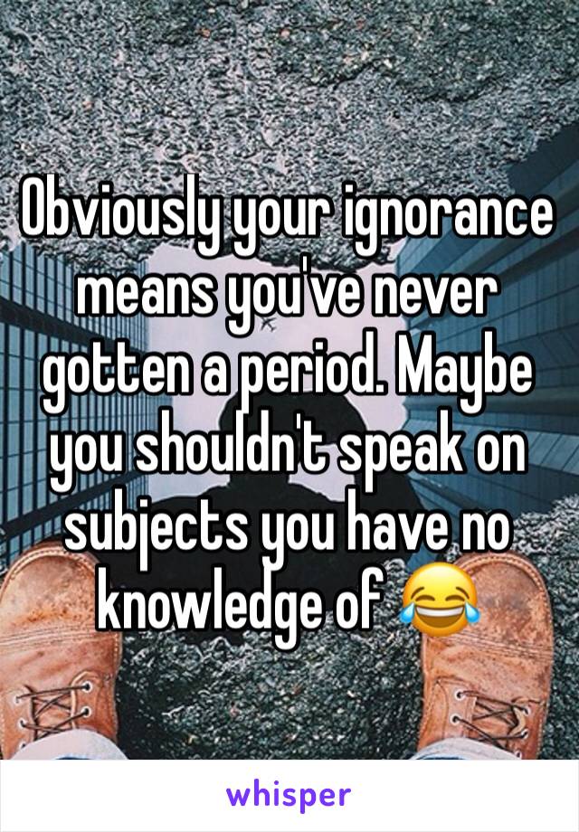 Obviously your ignorance means you've never gotten a period. Maybe you shouldn't speak on subjects you have no knowledge of 😂