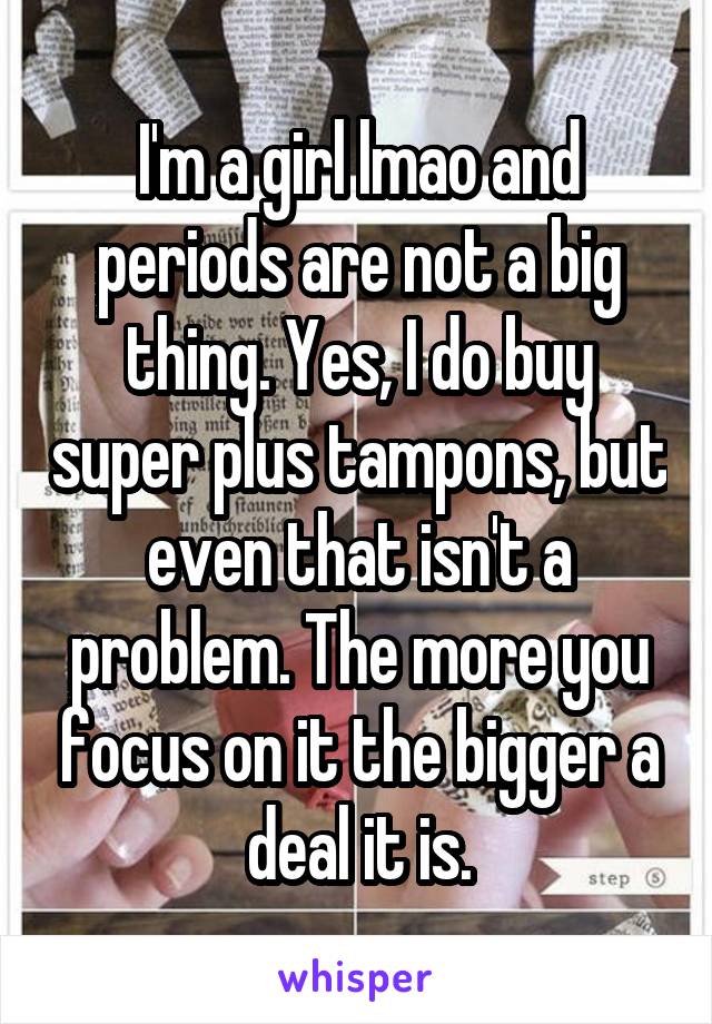 I'm a girl lmao and periods are not a big thing. Yes, I do buy super plus tampons, but even that isn't a problem. The more you focus on it the bigger a deal it is.