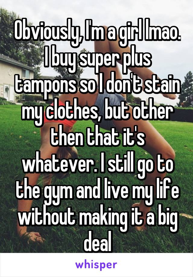 Obviously, I'm a girl lmao. I buy super plus tampons so I don't stain my clothes, but other then that it's whatever. I still go to the gym and live my life without making it a big deal