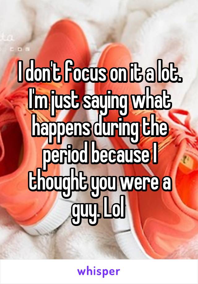 I don't focus on it a lot. I'm just saying what happens during the period because I thought you were a guy. Lol 