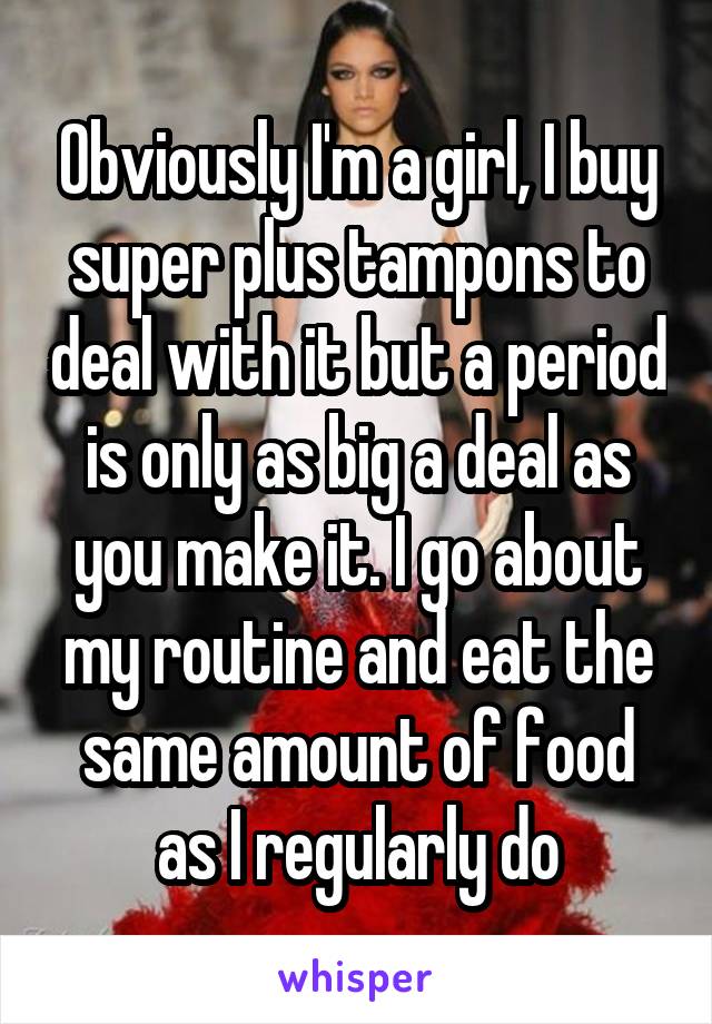 Obviously I'm a girl, I buy super plus tampons to deal with it but a period is only as big a deal as you make it. I go about my routine and eat the same amount of food as I regularly do