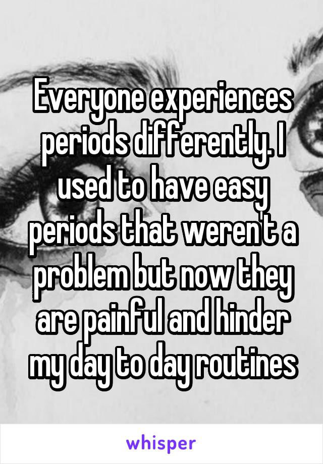 Everyone experiences periods differently. I used to have easy periods that weren't a problem but now they are painful and hinder my day to day routines