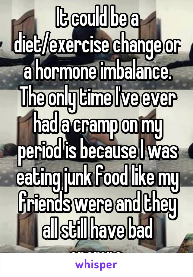 It could be a diet/exercise change or a hormone imbalance. The only time I've ever had a cramp on my period is because I was eating junk food like my friends were and they all still have bad cramps.