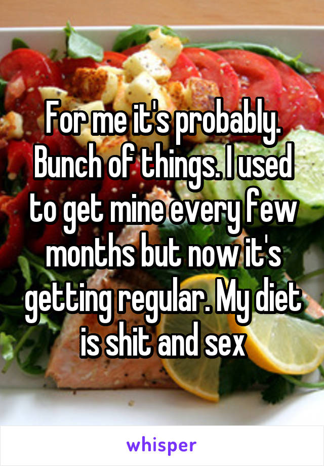 For me it's probably. Bunch of things. I used to get mine every few months but now it's getting regular. My diet is shit and sex