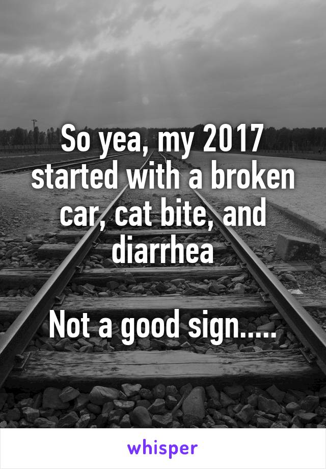 So yea, my 2017 started with a broken car, cat bite, and diarrhea

Not a good sign.....