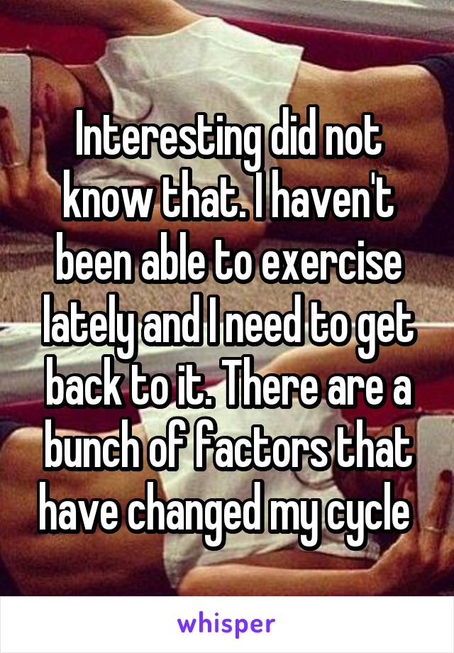 Interesting did not know that. I haven't been able to exercise lately and I need to get back to it. There are a bunch of factors that have changed my cycle 