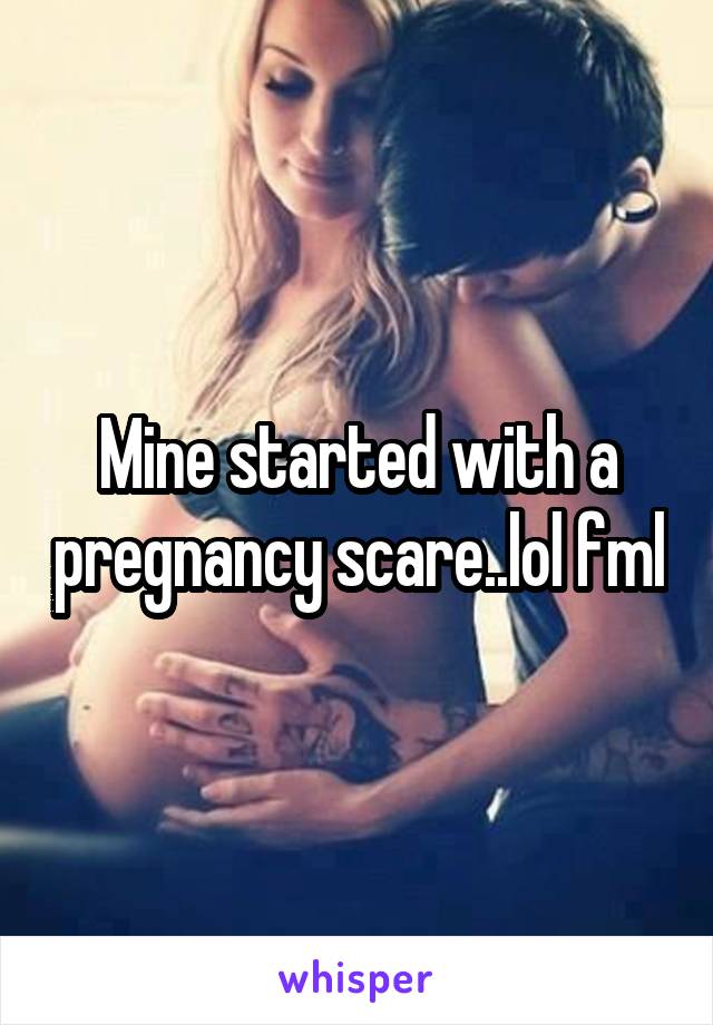 Mine started with a pregnancy scare..lol fml