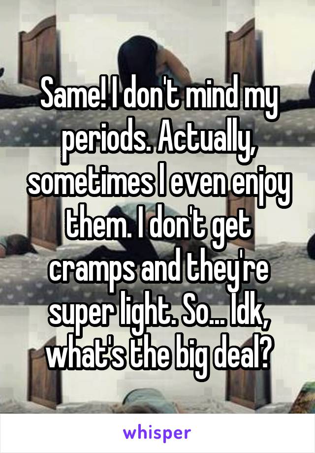 Same! I don't mind my periods. Actually, sometimes I even enjoy them. I don't get cramps and they're super light. So... Idk, what's the big deal?