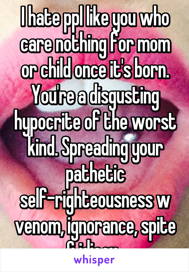 I hate ppl like you who care nothing for mom or child once it's born. You're a disgusting hypocrite of the worst kind. Spreading your pathetic self-righteousness w venom, ignorance, spite & idiocy. 