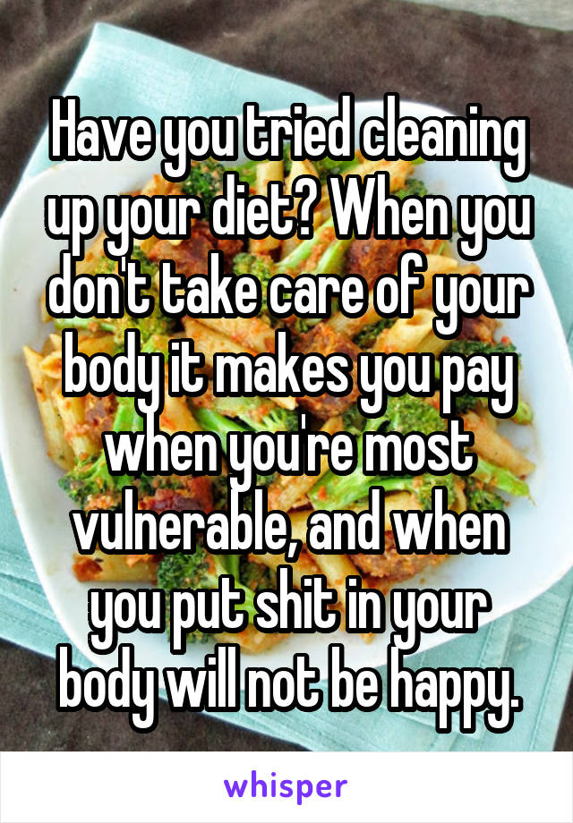 Have you tried cleaning up your diet? When you don't take care of your body it makes you pay when you're most vulnerable, and when you put shit in your body will not be happy.