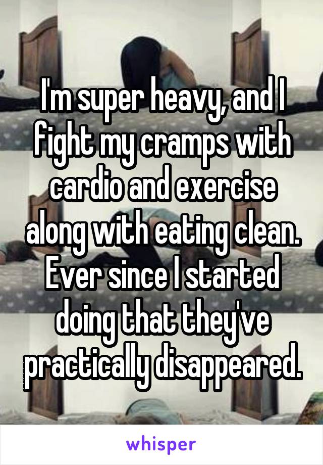 I'm super heavy, and I fight my cramps with cardio and exercise along with eating clean. Ever since I started doing that they've practically disappeared.