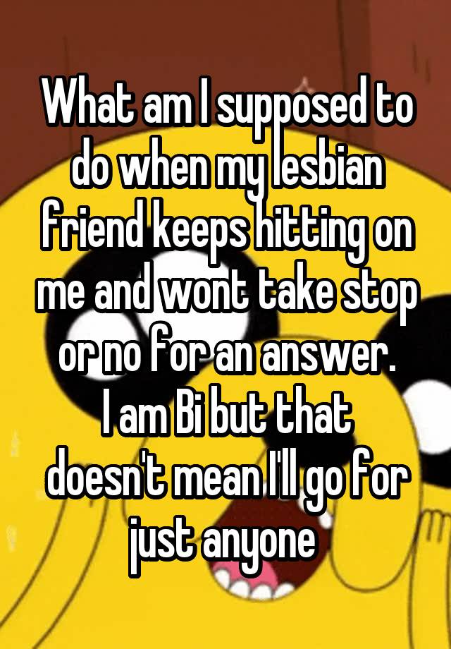 What Am I Supposed To Do When My Lesbian Friend Keeps Hitting On Me And 2842