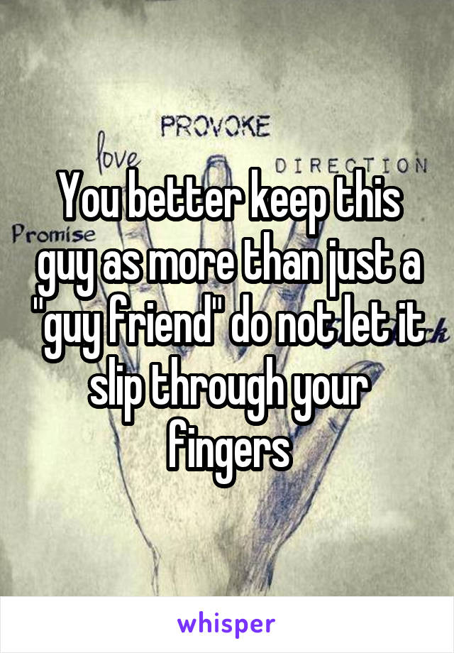 You better keep this guy as more than just a "guy friend" do not let it slip through your fingers