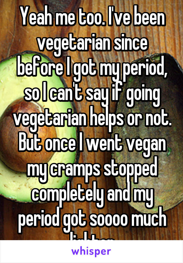 Yeah me too. I've been vegetarian since before I got my period, so I can't say if going vegetarian helps or not. But once I went vegan my cramps stopped completely and my period got soooo much lighter