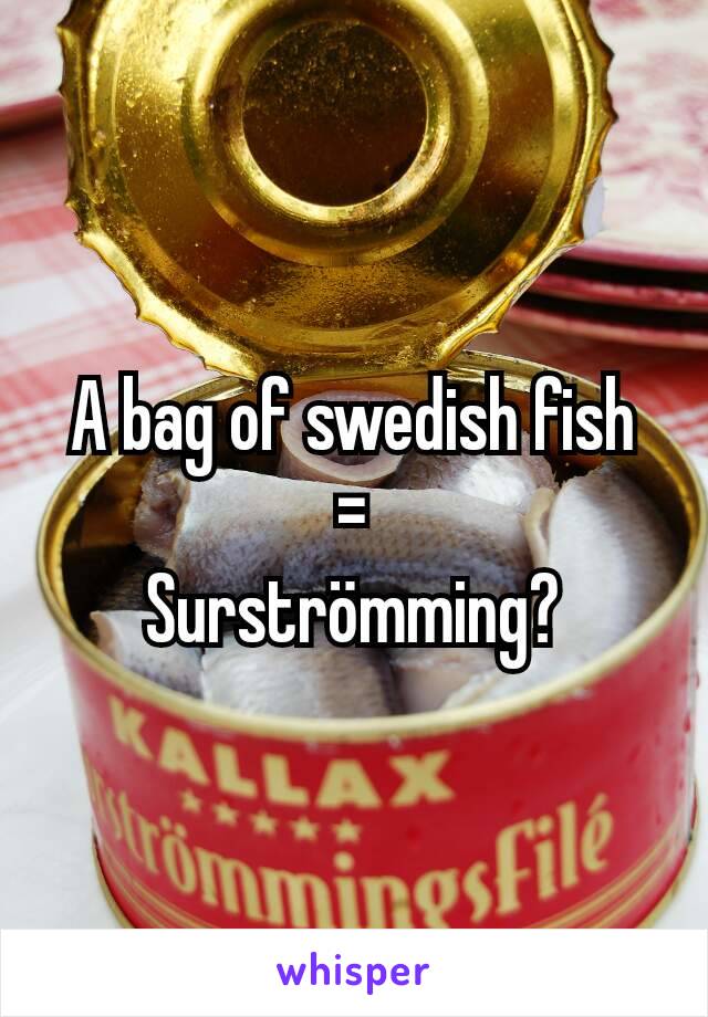A bag of swedish fish
=
Surströmming?