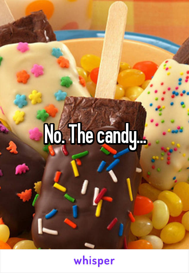 No. The candy...
