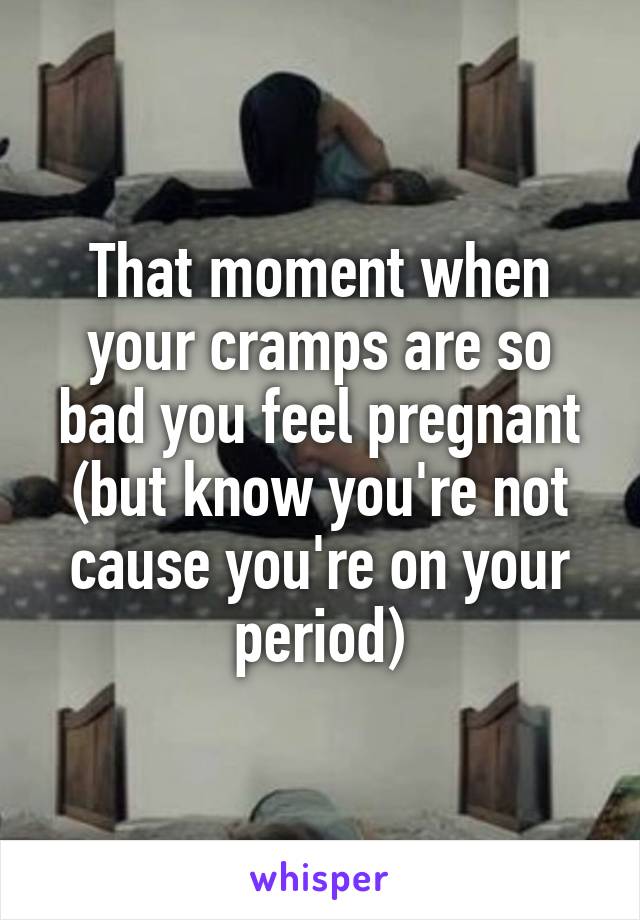 that-moment-when-your-cramps-are-so-bad-you-feel-pregnant-but-know-you