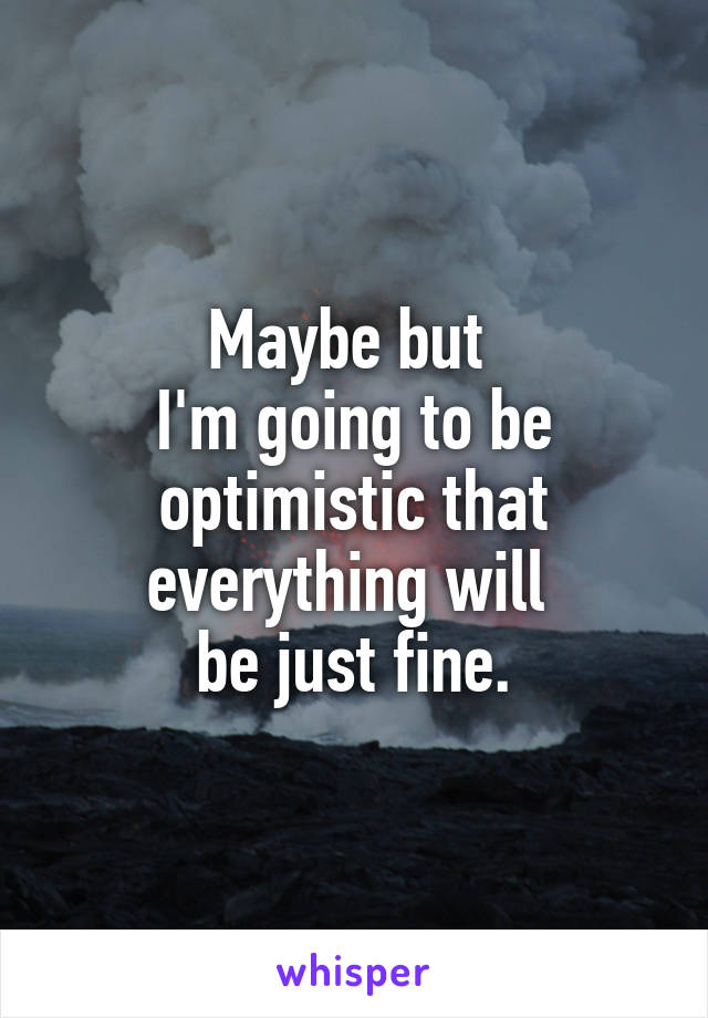 Maybe but 
I'm going to be optimistic that everything will 
be just fine.