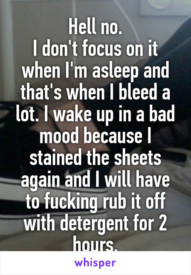 Hell no.
I don't focus on it when I'm asleep and that's when I bleed a lot. I wake up in a bad mood because I stained the sheets again and I will have to fucking rub it off with detergent for 2 hours.