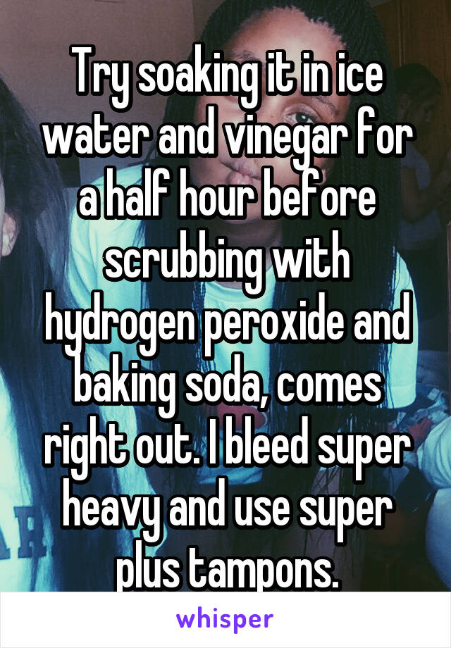 Try soaking it in ice water and vinegar for a half hour before scrubbing with hydrogen peroxide and baking soda, comes right out. I bleed super heavy and use super plus tampons.