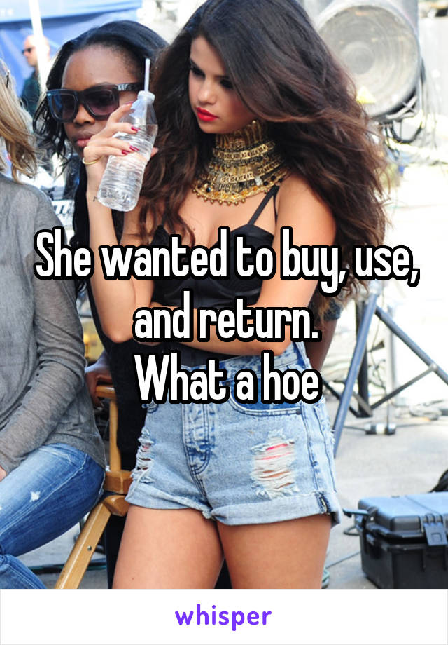 She wanted to buy, use, and return.
What a hoe