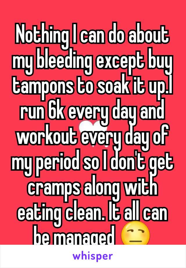 Nothing I can do about my bleeding except buy tampons to soak it up.I run 6k every day and workout every day of my period so I don't get cramps along with eating clean. It all can be managed 😒