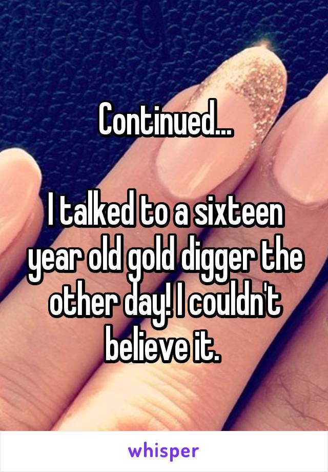 Continued...

I talked to a sixteen year old gold digger the other day! I couldn't believe it. 