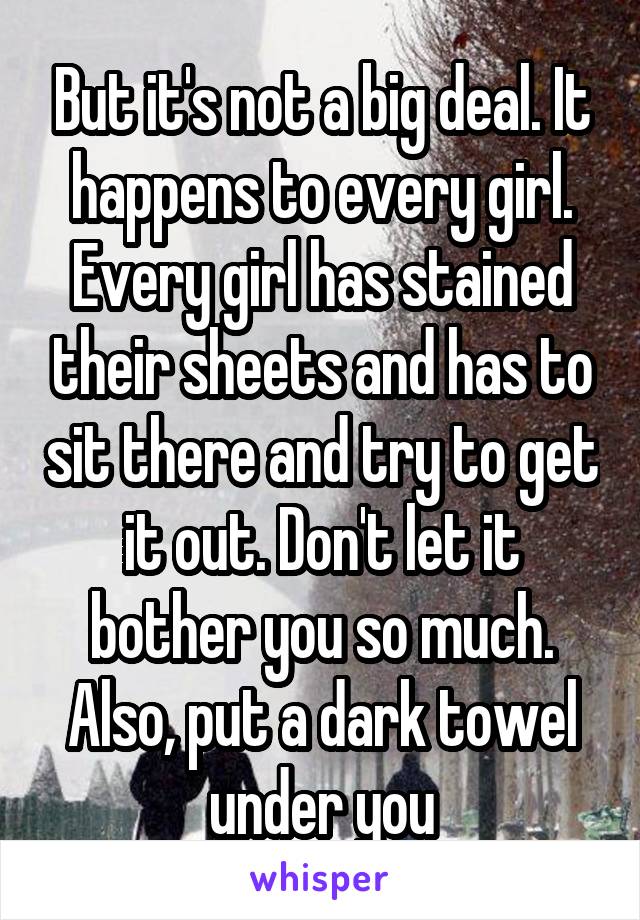 But it's not a big deal. It happens to every girl. Every girl has stained their sheets and has to sit there and try to get it out. Don't let it bother you so much. Also, put a dark towel under you