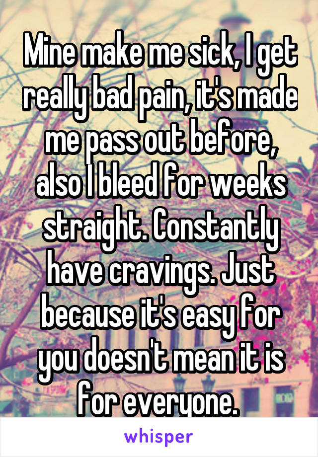 Mine make me sick, I get really bad pain, it's made me pass out before, also I bleed for weeks straight. Constantly have cravings. Just because it's easy for you doesn't mean it is for everyone. 