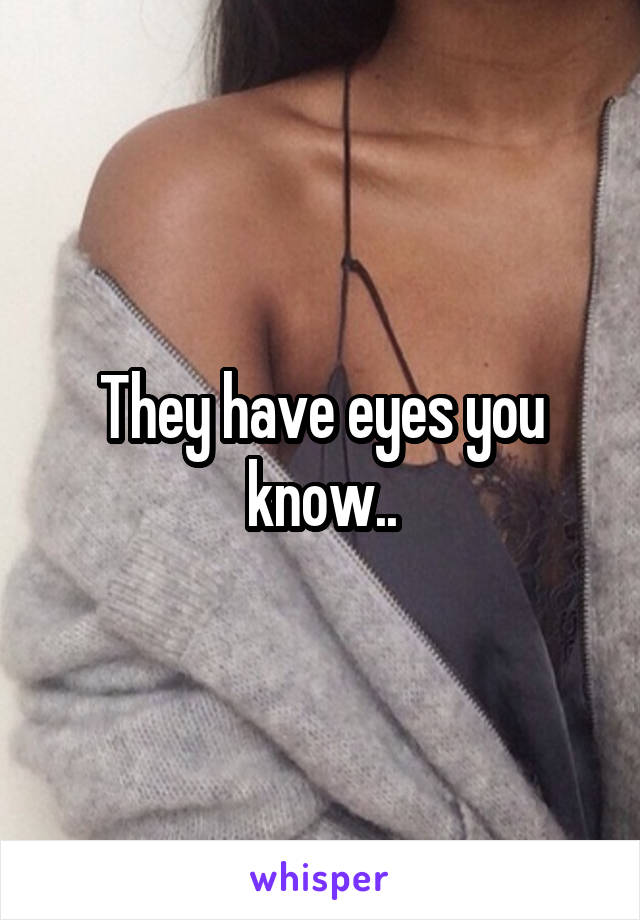 They have eyes you know..