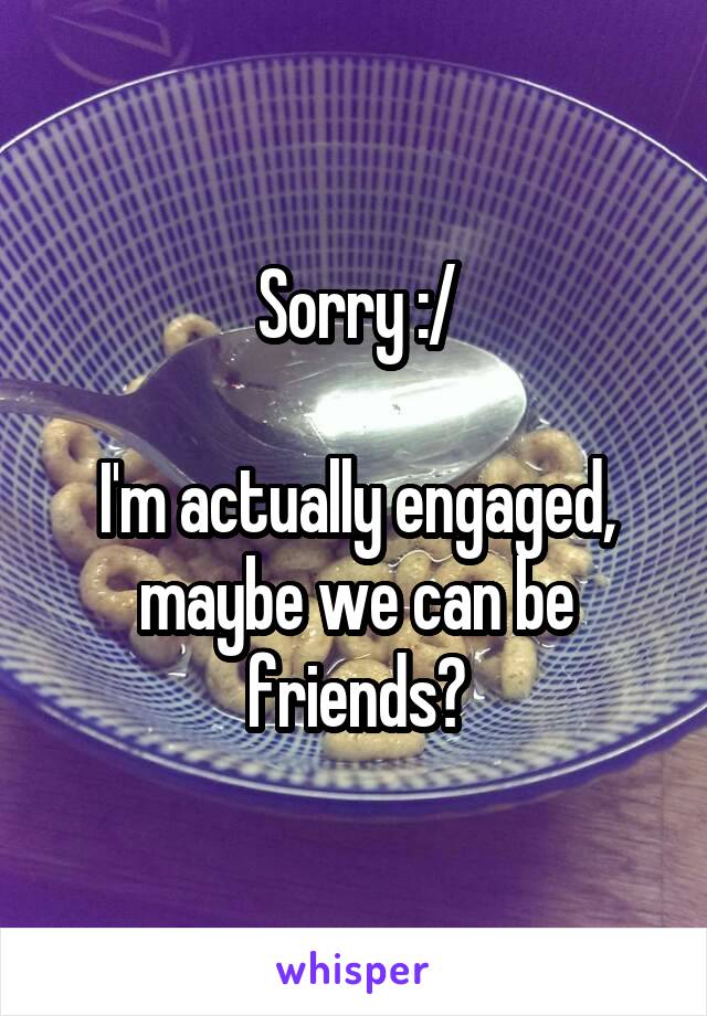 Sorry :/

I'm actually engaged, maybe we can be friends?
