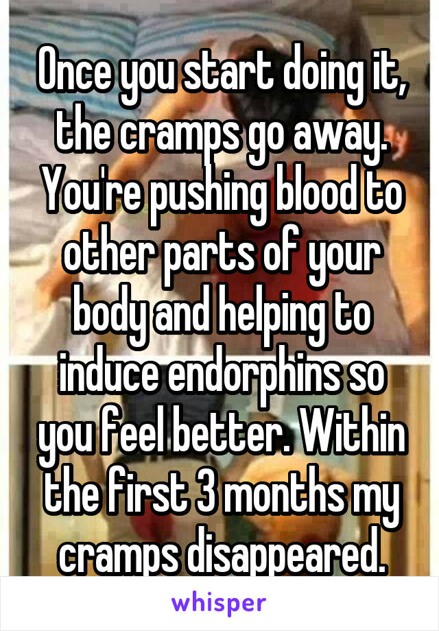 Once you start doing it, the cramps go away. You're pushing blood to other parts of your body and helping to induce endorphins so you feel better. Within the first 3 months my cramps disappeared.