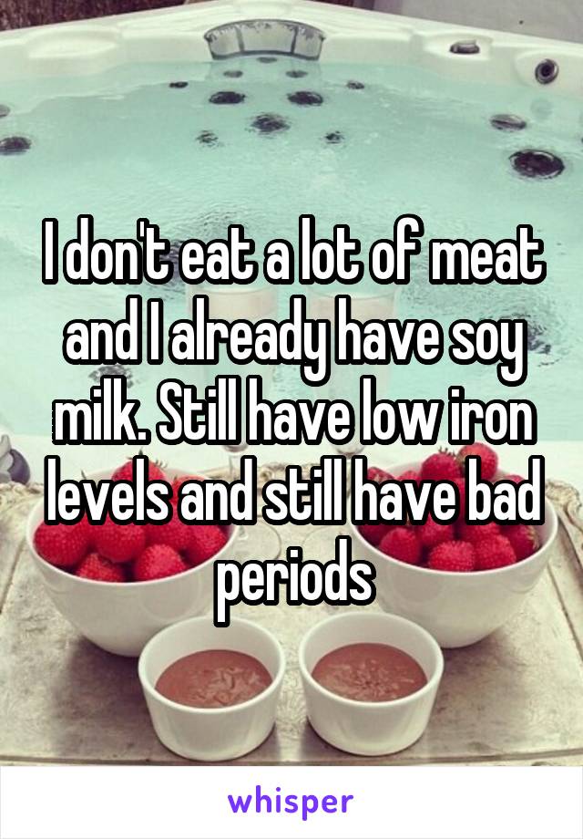 I don't eat a lot of meat and I already have soy milk. Still have low iron levels and still have bad periods