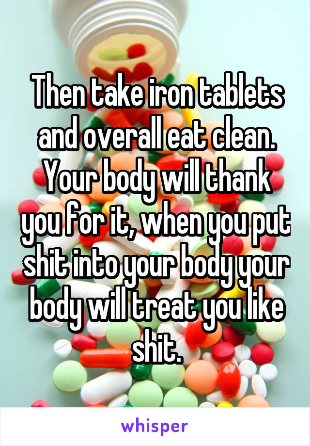 Then take iron tablets and overall eat clean. Your body will thank you for it, when you put shit into your body your body will treat you like shit.