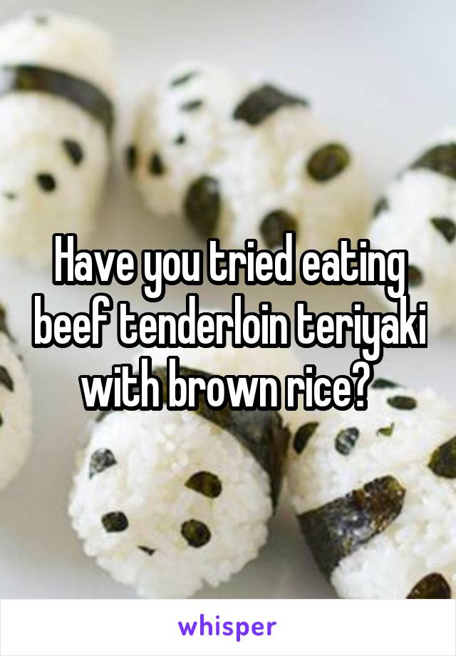 Have you tried eating beef tenderloin teriyaki with brown rice? 