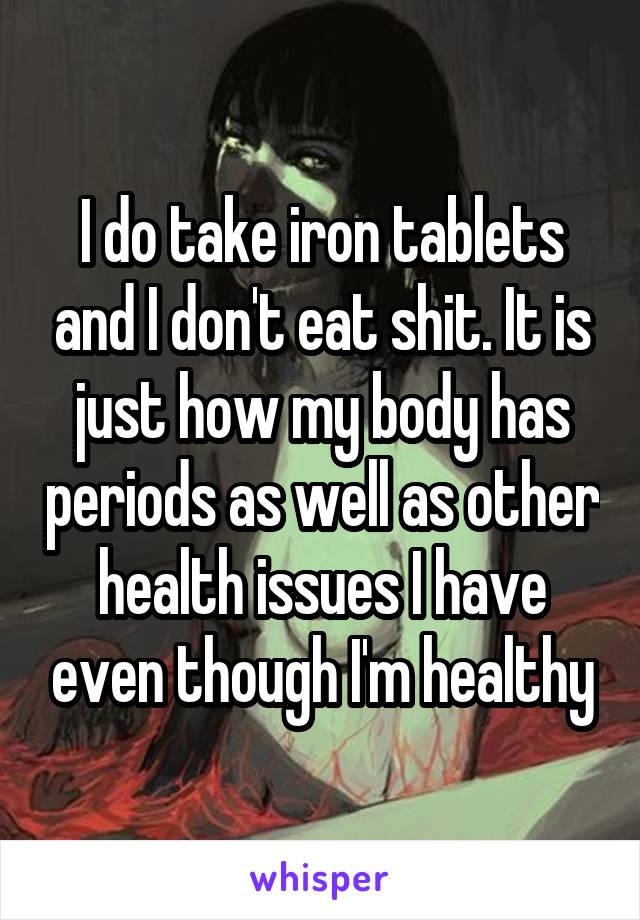 I do take iron tablets and I don't eat shit. It is just how my body has periods as well as other health issues I have even though I'm healthy